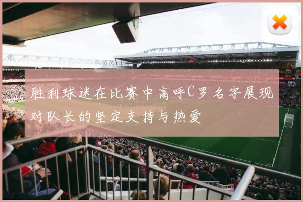 胜利球迷在比赛中高呼C罗名字展现对队长的坚定支持与热爱
