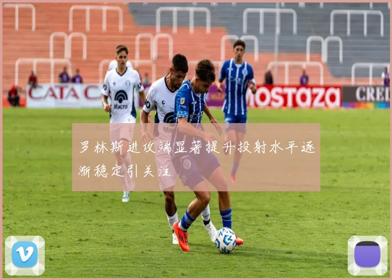 罗林斯进攻端显著提升投射水平逐渐稳定引关注