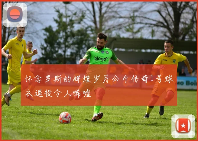 怀念罗斯的辉煌岁月公牛传奇1号球衣退役令人唏嘘