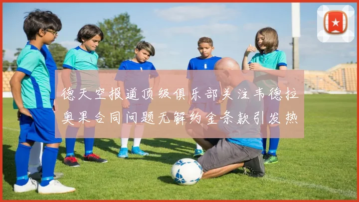 德天空报道顶级俱乐部关注韦德拉奥果合同问题无解约金条款引发热议