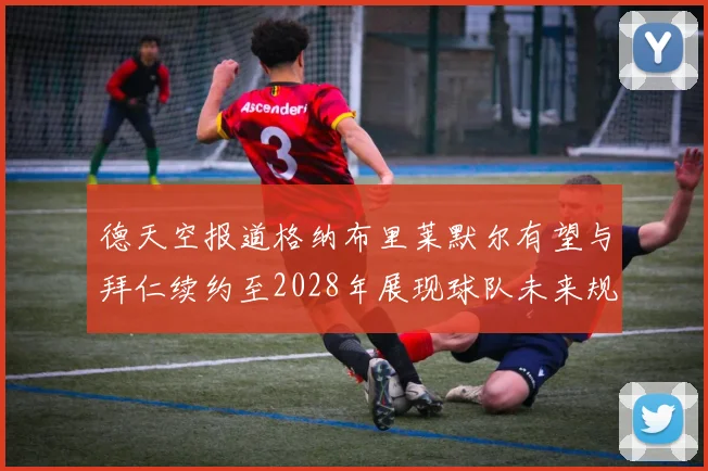 德天空报道格纳布里莱默尔有望与拜仁续约至2028年展现球队未来规划