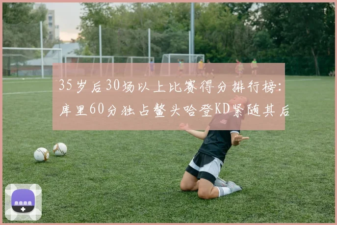 35岁后30场以上比赛得分排行榜：库里60分独占鳌头哈登KD紧随其后