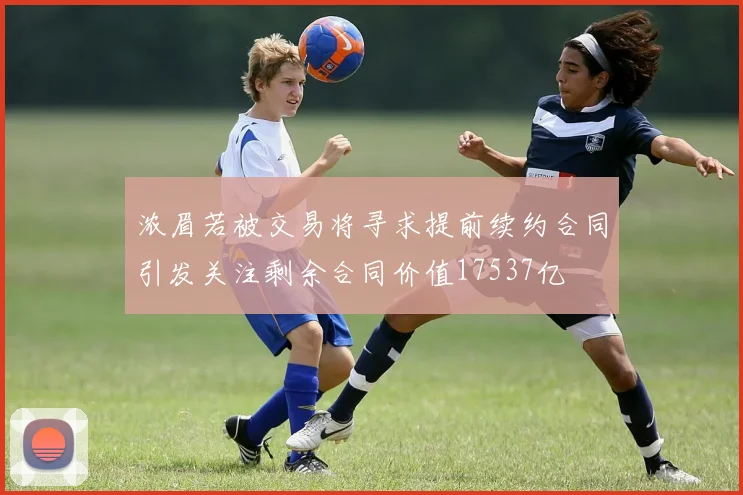浓眉若被交易将寻求提前续约合同引发关注剩余合同价值17537亿