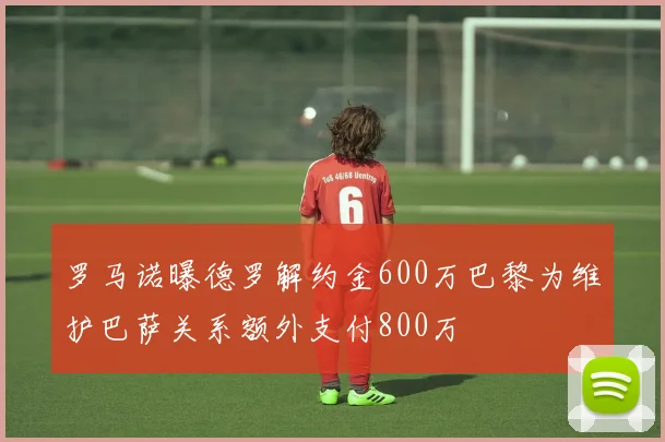 罗马诺曝德罗解约金600万巴黎为维护巴萨关系额外支付800万