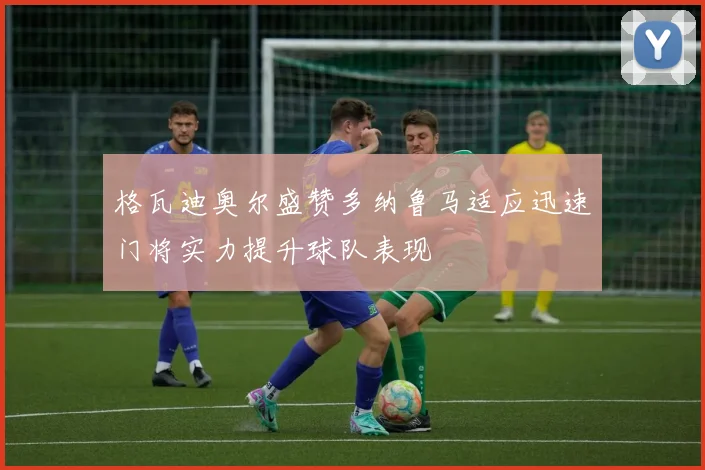 格瓦迪奥尔盛赞多纳鲁马适应迅速门将实力提升球队表现