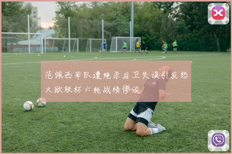 范佩西率队遭绝杀后卫失误引发怒火欧联杯六轮战绩惨淡