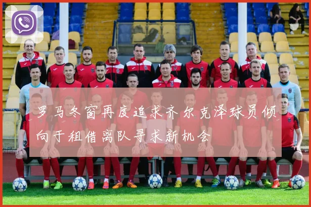 罗马冬窗再度追求齐尔克泽球员倾向于租借离队寻求新机会