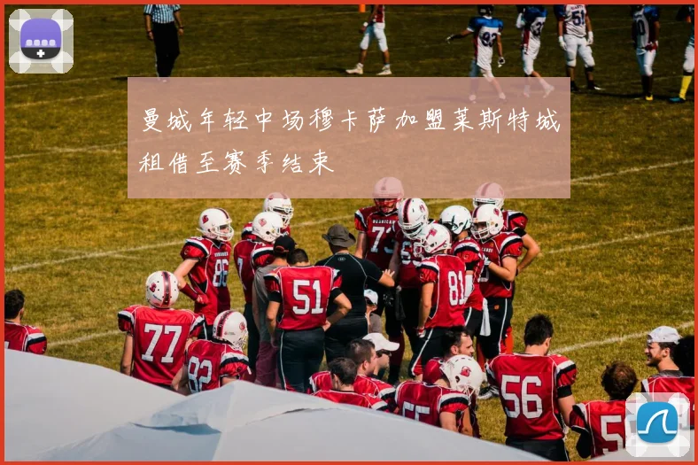 曼城年轻中场穆卡萨加盟莱斯特城租借至赛季结束