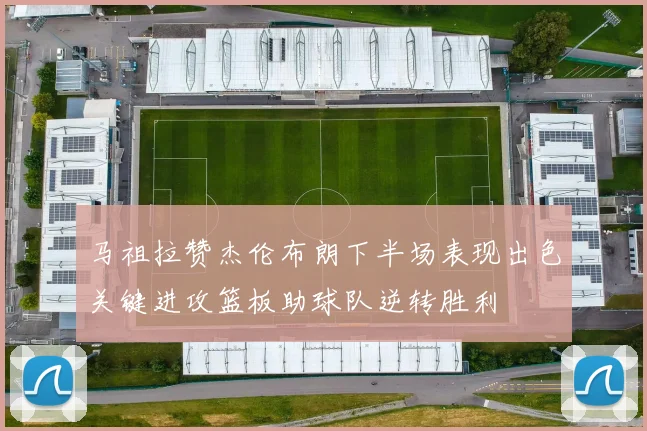 马祖拉赞杰伦布朗下半场表现出色关键进攻篮板助球队逆转胜利