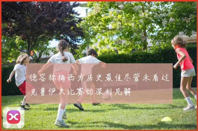 德容称梅西为历史最佳尽管未看过克鲁伊夫比赛的深刻见解