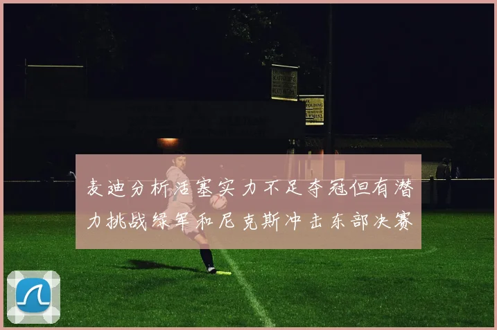 麦迪分析活塞实力不足夺冠但有潜力挑战绿军和尼克斯冲击东部决赛