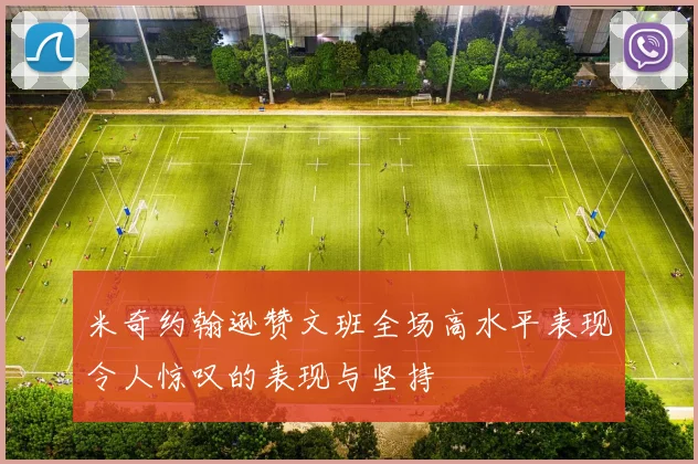 米奇约翰逊赞文班全场高水平表现令人惊叹的表现与坚持