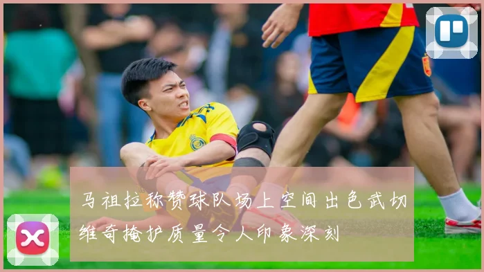 马祖拉称赞球队场上空间出色武切维奇掩护质量令人印象深刻