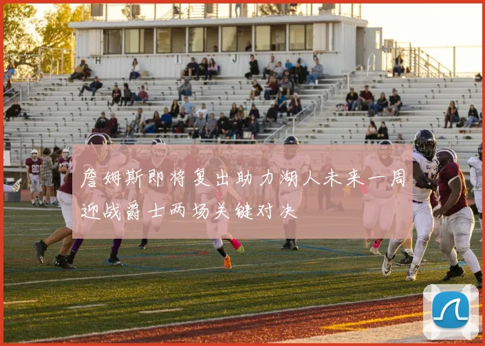 詹姆斯即将复出助力湖人未来一周迎战爵士两场关键对决