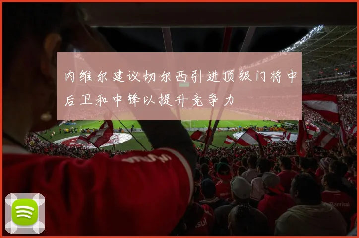 内维尔建议切尔西引进顶级门将中后卫和中锋以提升竞争力