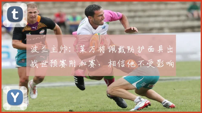 波兰主帅：莱万将佩戴防护面具出战世预赛附加赛，相信他不受影响