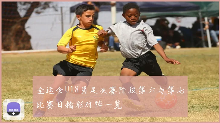 全运会U18男足决赛阶段第六与第七比赛日精彩对阵一览