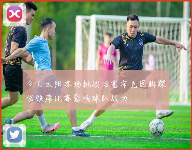 今日太阳客场挑战活塞布克因脚踝伤缺席比赛影响球队战力