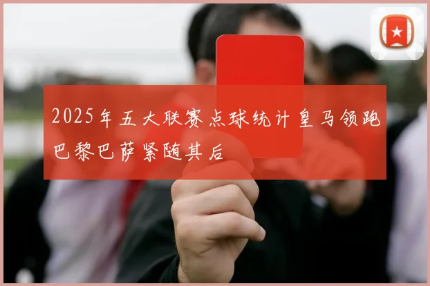 2025年五大联赛点球统计皇马领跑巴黎巴萨紧随其后